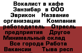 Вокалист в кафе "Занзибар" в ООО "Эврикон › Название организации ­ Компания-работодатель › Отрасль предприятия ­ Другое › Минимальный оклад ­ 1 - Все города Работа » Вакансии   . Тыва респ.,Ак-Довурак г.